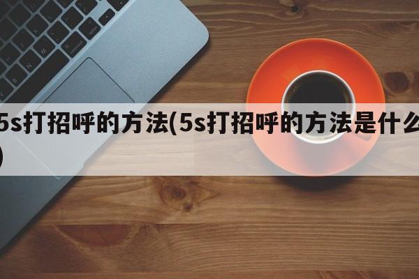 5s打招呼的方法(5s打招呼的方法是什么)