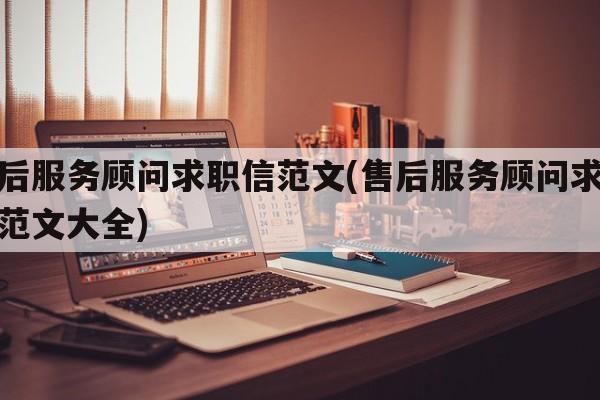 售后服务顾问求职信范文(售后服务顾问求职信范文大全)